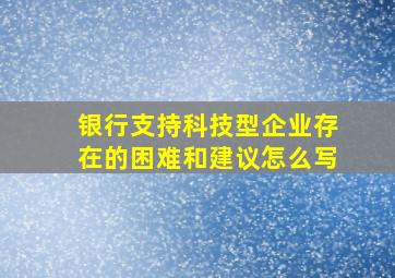 银行支持科技型企业存在的困难和建议怎么写