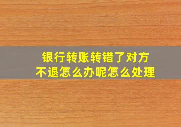 银行转账转错了对方不退怎么办呢怎么处理