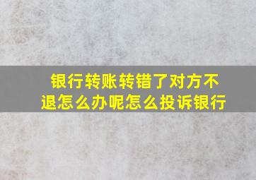 银行转账转错了对方不退怎么办呢怎么投诉银行