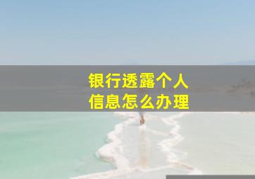 银行透露个人信息怎么办理