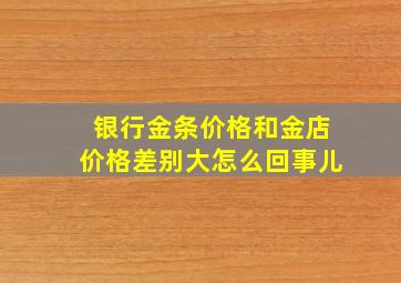 银行金条价格和金店价格差别大怎么回事儿