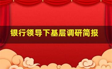 银行领导下基层调研简报