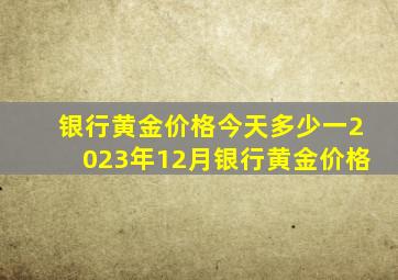 银行黄金价格今天多少一2023年12月银行黄金价格