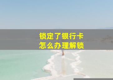 锁定了银行卡怎么办理解锁