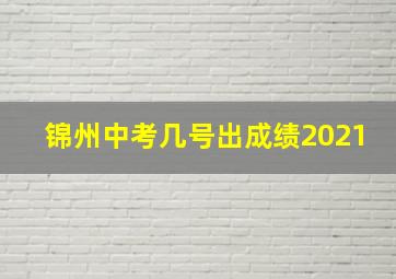 锦州中考几号出成绩2021