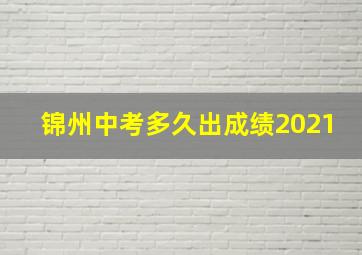 锦州中考多久出成绩2021