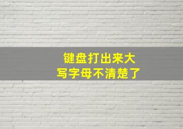 键盘打出来大写字母不清楚了