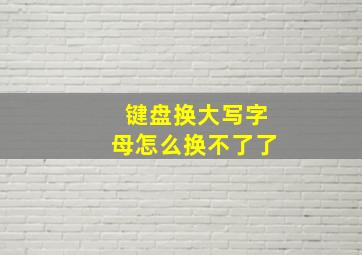 键盘换大写字母怎么换不了了