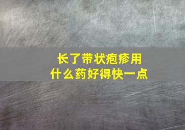 长了带状疱疹用什么药好得快一点