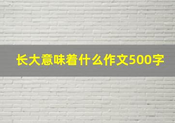 长大意味着什么作文500字