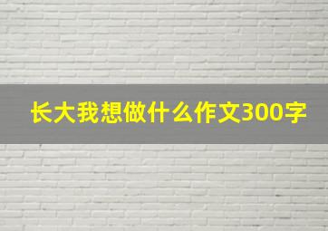 长大我想做什么作文300字