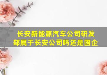 长安新能源汽车公司研发部属于长安公司吗还是国企