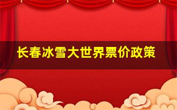 长春冰雪大世界票价政策