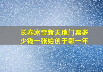 长春冰雪新天地门票多少钱一张始创于哪一年