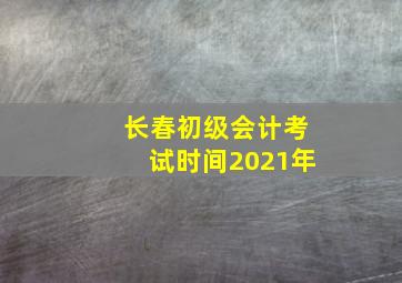 长春初级会计考试时间2021年