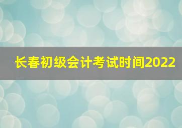 长春初级会计考试时间2022