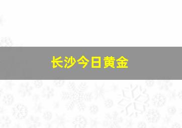 长沙今日黄金