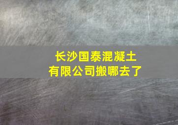 长沙国泰混凝土有限公司搬哪去了