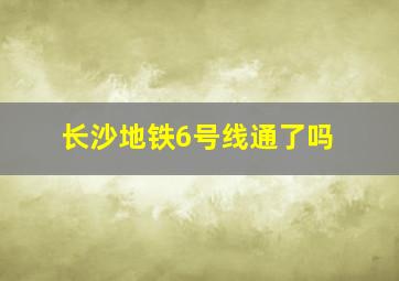 长沙地铁6号线通了吗