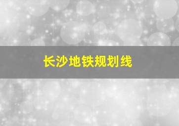 长沙地铁规划线