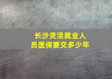 长沙灵活就业人员医保要交多少年