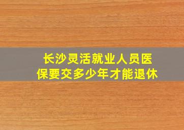 长沙灵活就业人员医保要交多少年才能退休