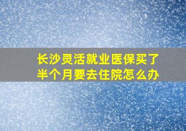 长沙灵活就业医保买了半个月要去住院怎么办