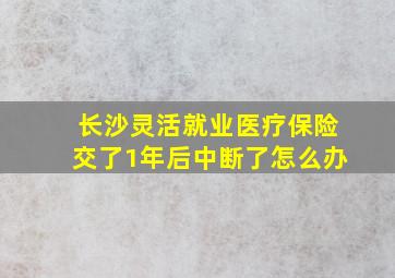 长沙灵活就业医疗保险交了1年后中断了怎么办