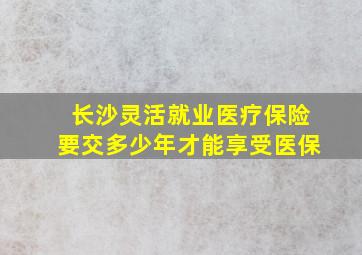 长沙灵活就业医疗保险要交多少年才能享受医保