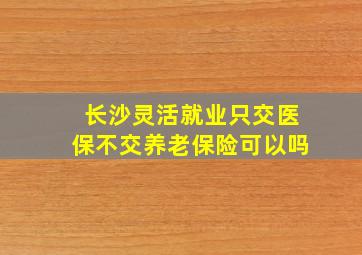 长沙灵活就业只交医保不交养老保险可以吗