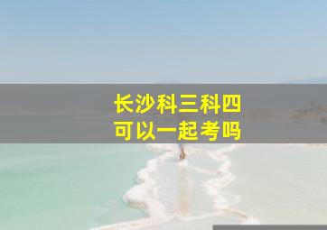 长沙科三科四可以一起考吗