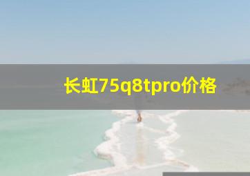 长虹75q8tpro价格