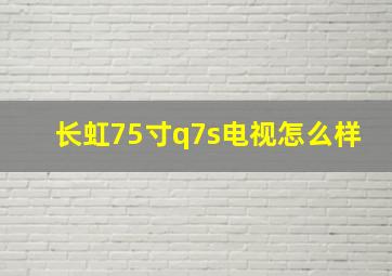 长虹75寸q7s电视怎么样