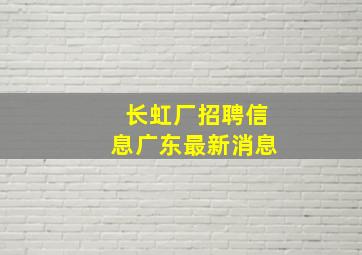 长虹厂招聘信息广东最新消息