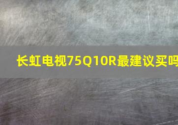 长虹电视75Q10R最建议买吗