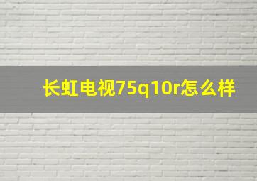 长虹电视75q10r怎么样