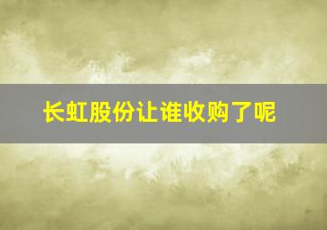 长虹股份让谁收购了呢