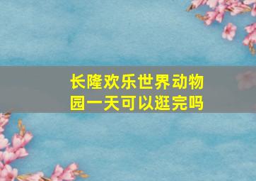 长隆欢乐世界动物园一天可以逛完吗