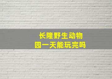 长隆野生动物园一天能玩完吗