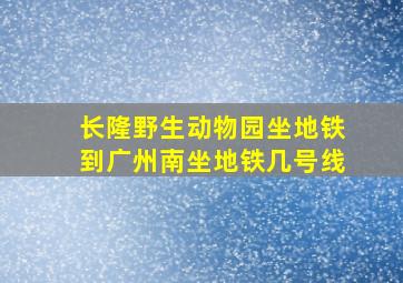 长隆野生动物园坐地铁到广州南坐地铁几号线