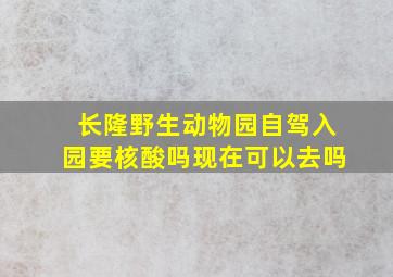 长隆野生动物园自驾入园要核酸吗现在可以去吗