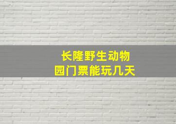 长隆野生动物园门票能玩几天