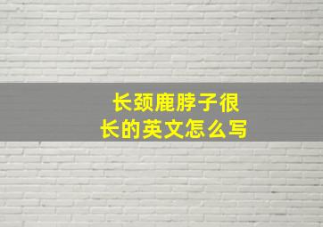 长颈鹿脖子很长的英文怎么写