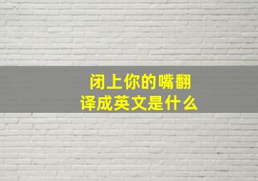 闭上你的嘴翻译成英文是什么