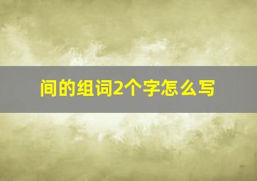 间的组词2个字怎么写