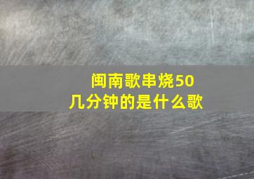 闽南歌串烧50几分钟的是什么歌