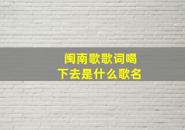 闽南歌歌词喝下去是什么歌名