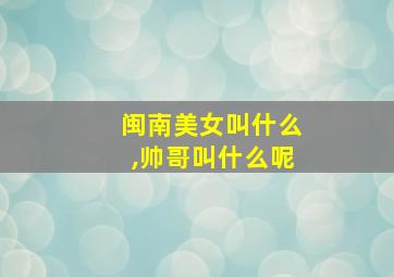 闽南美女叫什么,帅哥叫什么呢