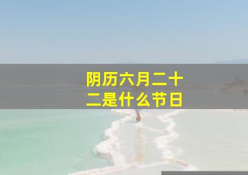 阴历六月二十二是什么节日