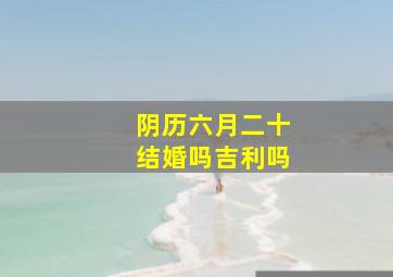 阴历六月二十结婚吗吉利吗